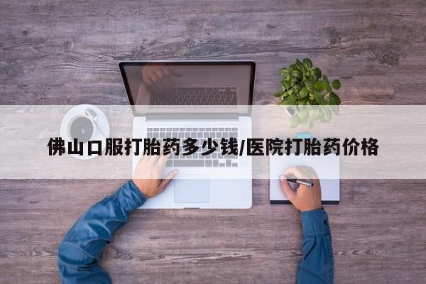 打胎药专卖打胎药专门卖店微信佛山口服打胎药多少钱/医院打胎药价格
