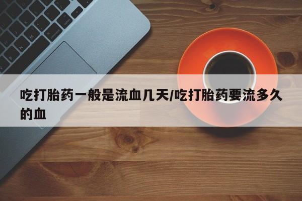 打胎药专卖打胎药专门卖店微信吃打胎药一般是流血几天/吃打胎药要流多久的血