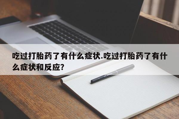 打胎药专卖打胎药专门卖店微信吃过打胎药了有什么症状.吃过打胎药了有什么症状和反应？