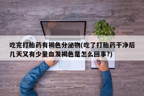 打胎药专卖打胎药专门卖店微信吃完打胎药有褐色分泌物(吃了打胎药干净后几天又有少量血发褐色是怎么回事?)