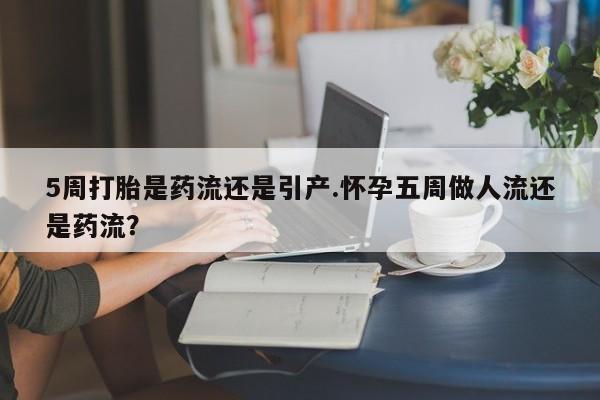 打胎药专卖打胎药专门卖店微信5周打胎是药流还是引产.怀孕五周做人流还是药流？