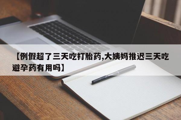 打胎药专卖打胎药专门卖店微信【例假超了三天吃打胎药,大姨妈推迟三天吃避孕药有用吗】