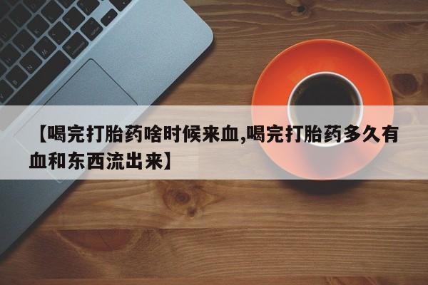 打胎药专卖打胎药专门卖店微信【喝完打胎药啥时候来血,喝完打胎药多久有血和东西流出来】