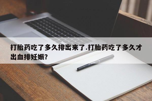 打胎药专卖打胎药专门卖店微信打胎药吃了多久排出来了.打胎药吃了多久才出血排妊娠？