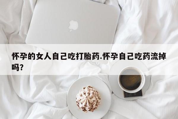 打胎药专卖打胎药专门卖店微信怀孕的女人自己吃打胎药.怀孕自己吃药流掉吗？