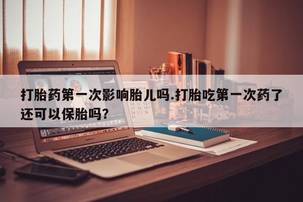 打胎药专卖打胎药专门卖店微信打胎药第一次影响胎儿吗.打胎吃第一次药了还可以保胎吗？