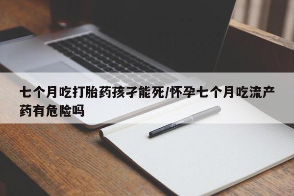 打胎药专卖打胎药专门卖店微信七个月吃打胎药孩孑能死/怀孕七个月吃流产药有危险吗