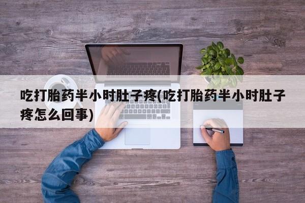 打胎药专卖打胎药专门卖店微信吃打胎药半小时肚子疼(吃打胎药半小时肚子疼怎么回事)