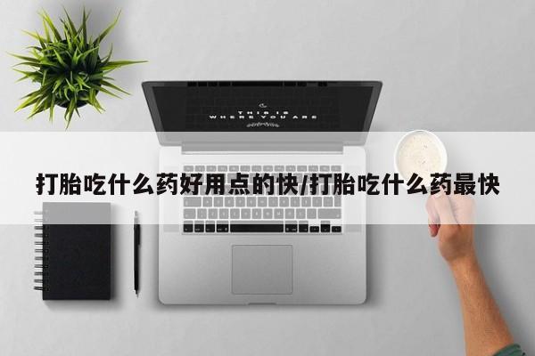 打胎药专卖打胎药专门卖店微信打胎吃什么药好用点的快/打胎吃什么药最快
