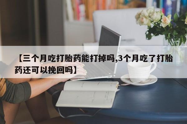 打胎药专卖打胎药专门卖店微信【三个月吃打胎药能打掉吗,3个月吃了打胎药还可以挽回吗】