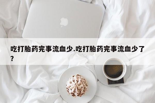 打胎药专卖打胎药专门卖店微信吃打胎药完事流血少.吃打胎药完事流血少了？