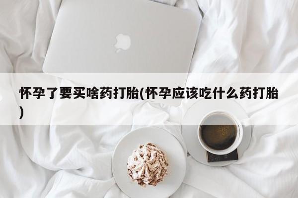 打胎药专卖打胎药专门卖店微信怀孕了要买啥药打胎(怀孕应该吃什么药打胎)