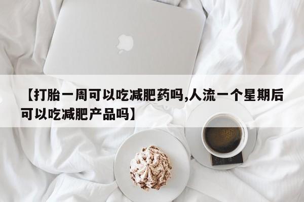 打胎药专卖打胎药专门卖店微信【打胎一周可以吃减肥药吗,人流一个星期后可以吃减肥产品吗】