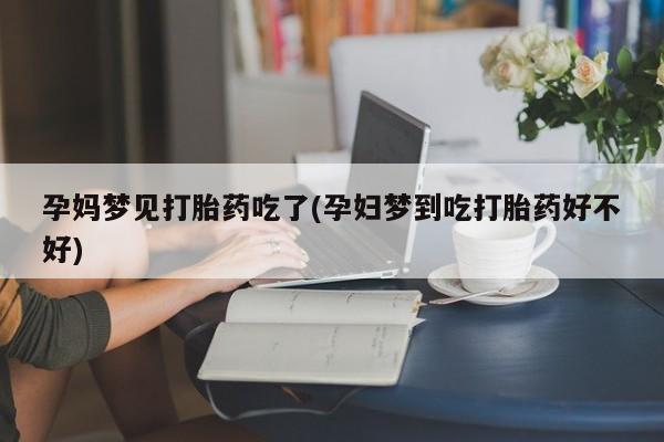 打胎药专卖打胎药专门卖店微信孕妈梦见打胎药吃了(孕妇梦到吃打胎药好不好)