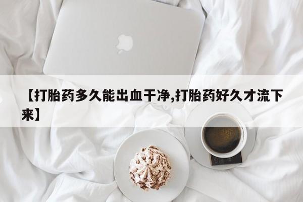 打胎药专卖打胎药专门卖店微信【打胎药多久能出血干净,打胎药好久才流下来】