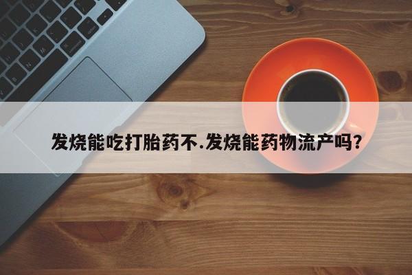 打胎药专卖打胎药专门卖店微信发烧能吃打胎药不.发烧能药物流产吗？