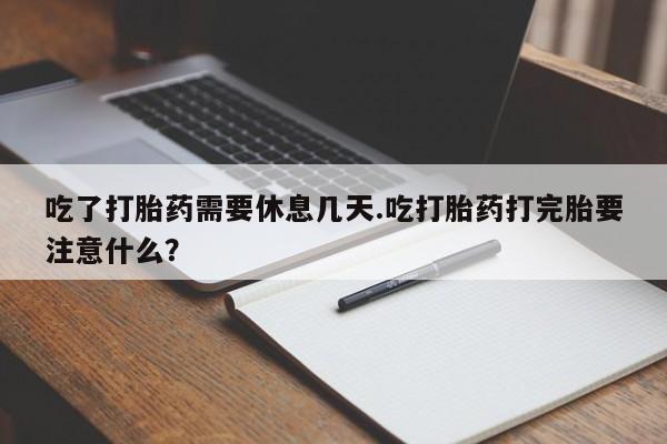 打胎药专卖打胎药专门卖店微信吃了打胎药需要休息几天.吃打胎药打完胎要注意什么？