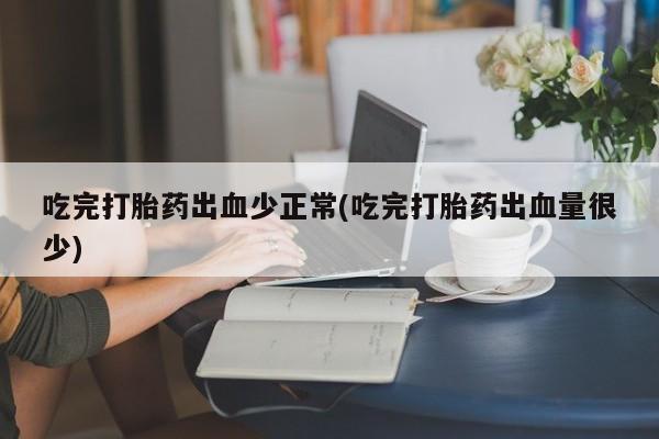 打胎药专卖打胎药专门卖店微信吃完打胎药出血少正常(吃完打胎药出血量很少)