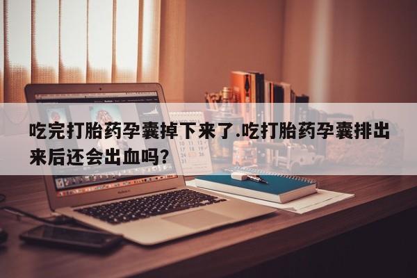 打胎药专卖打胎药专门卖店微信吃完打胎药孕囊掉下来了.吃打胎药孕囊排出来后还会出血吗？