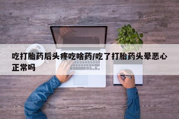 打胎药专卖打胎药专门卖店微信吃打胎药后头疼吃啥药/吃了打胎药头晕恶心正常吗