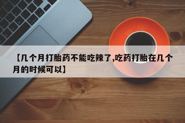 打胎药专卖打胎药专门卖店微信【几个月打胎药不能吃辣了,吃药打胎在几个月的时候可以】
