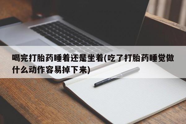 打胎药专卖打胎药专门卖店微信喝完打胎药睡着还是坐着(吃了打胎药睡觉做什么动作容易掉下来)