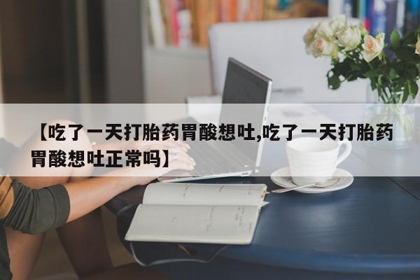 打胎药专卖打胎药专门卖店微信【吃了一天打胎药胃酸想吐,吃了一天打胎药胃酸想吐正常吗】