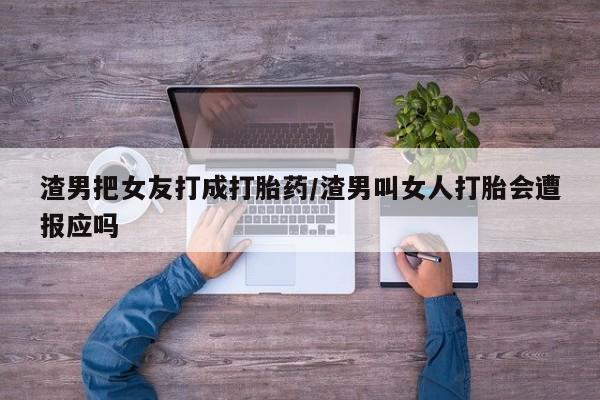 打胎药专卖打胎药专门卖店微信渣男把女友打成打胎药/渣男叫女人打胎会遭报应吗