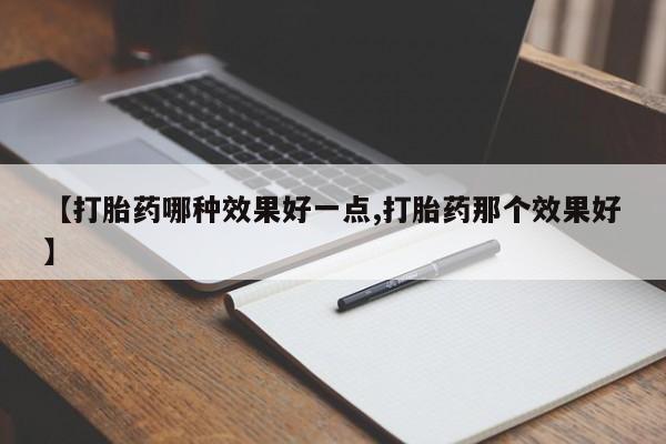 打胎药专卖打胎药专门卖店微信【打胎药哪种效果好一点,打胎药那个效果好】