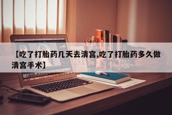 打胎药专卖打胎药专门卖店微信【吃了打胎药几天去清宫,吃了打胎药多久做清宫手术】
