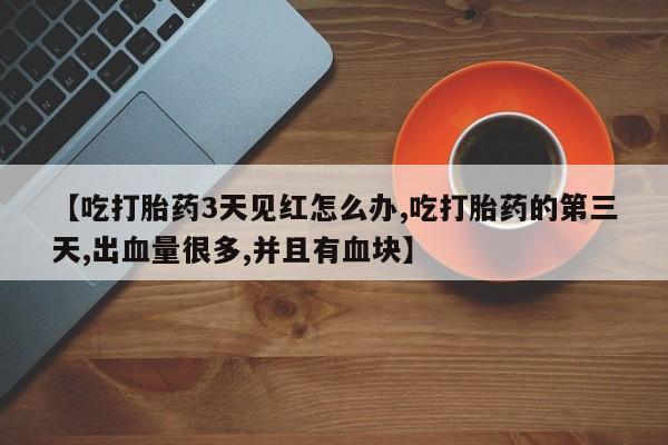打胎药专卖打胎药专门卖店微信【吃打胎药3天见红怎么办,吃打胎药的第三天,出血量很多,并且有血块】