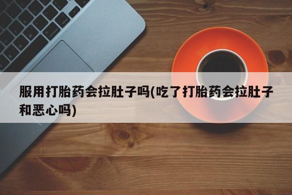 打胎药专卖打胎药专门卖店微信服用打胎药会拉肚子吗(吃了打胎药会拉肚子和恶心吗)