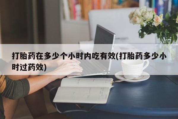 打胎药专卖打胎药专门卖店微信打胎药在多少个小时内吃有效(打胎药多少小时过药效)