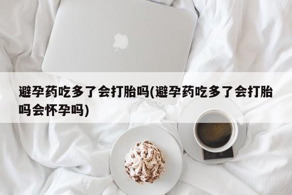 打胎药专卖打胎药专门卖店微信避孕药吃多了会打胎吗(避孕药吃多了会打胎吗会怀孕吗)