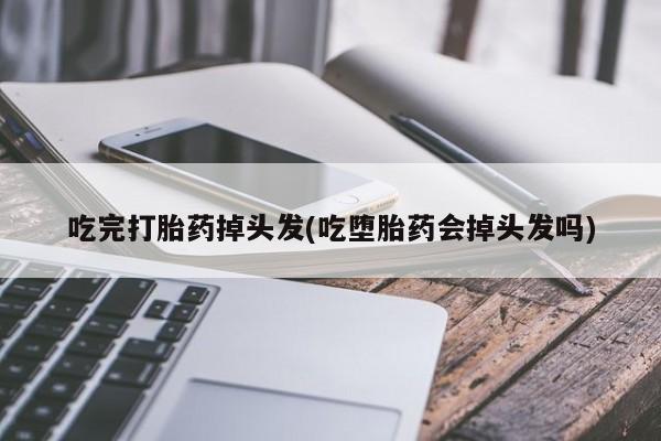打胎药专卖打胎药专门卖店微信吃完打胎药掉头发(吃堕胎药会掉头发吗)