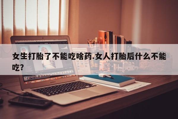 打胎药专卖打胎药专门卖店微信女生打胎了不能吃啥药.女人打胎后什么不能吃？