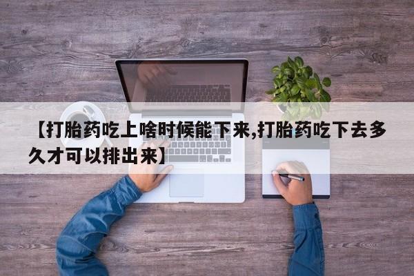 打胎药专卖打胎药专门卖店微信【打胎药吃上啥时候能下来,打胎药吃下去多久才可以排出来】