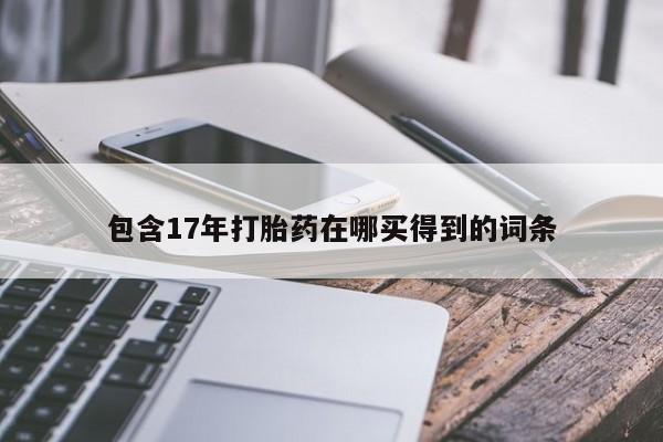 打胎药专卖打胎药专门卖店微信包含17年打胎药在哪买得到的词条