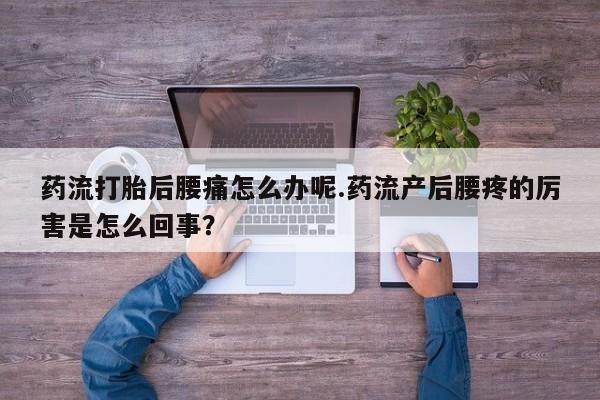 打胎药专卖打胎药专门卖店微信药流打胎后腰痛怎么办呢.药流产后腰疼的厉害是怎么回事？