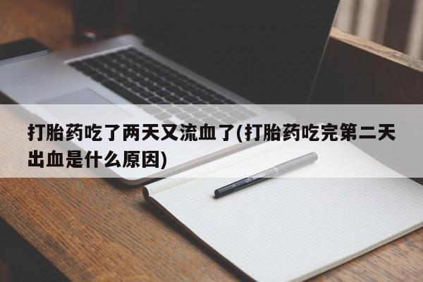 打胎药专卖打胎药专门卖店微信打胎药吃了两天又流血了(打胎药吃完第二天出血是什么原因)