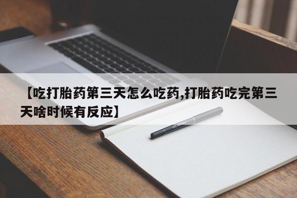打胎药专卖打胎药专门卖店微信【吃打胎药第三天怎么吃药,打胎药吃完第三天啥时候有反应】