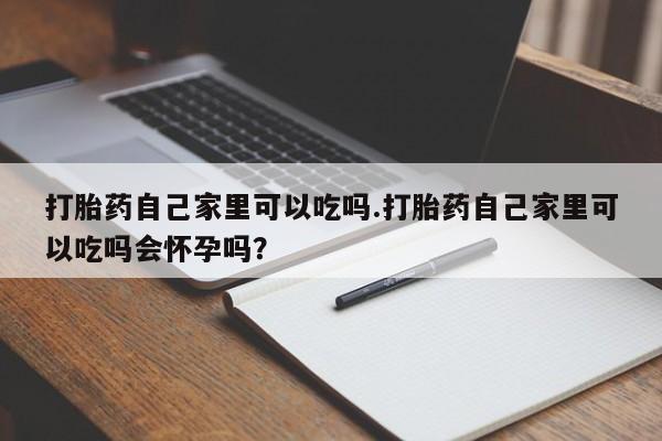 打胎药专卖打胎药专门卖店微信打胎药自己家里可以吃吗.打胎药自己家里可以吃吗会怀孕吗？