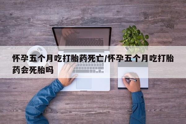 打胎药专卖打胎药专门卖店微信怀孕五个月吃打胎药死亡/怀孕五个月吃打胎药会死胎吗