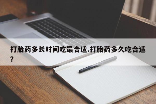 打胎药专卖打胎药专门卖店微信打胎药多长时间吃最合适.打胎药多久吃合适？