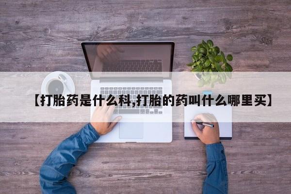 打胎药专卖打胎药专门卖店微信【打胎药是什么科,打胎的药叫什么哪里买】