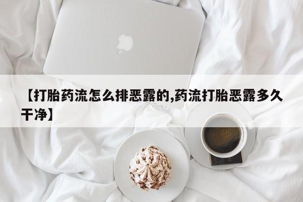 打胎药专卖打胎药专门卖店微信【打胎药流怎么排恶露的,药流打胎恶露多久干净】