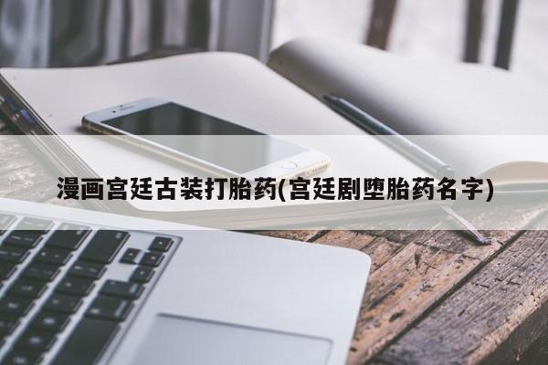 打胎药专卖打胎药专门卖店微信漫画宫廷古装打胎药(宫廷剧堕胎药名字)