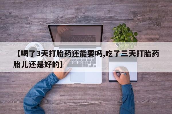 打胎药专卖打胎药专门卖店微信【喝了3天打胎药还能要吗,吃了三天打胎药胎儿还是好的】
