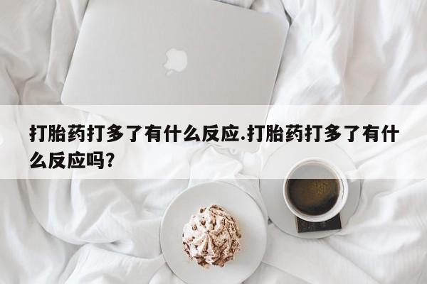 打胎药专卖打胎药专门卖店微信打胎药打多了有什么反应.打胎药打多了有什么反应吗？