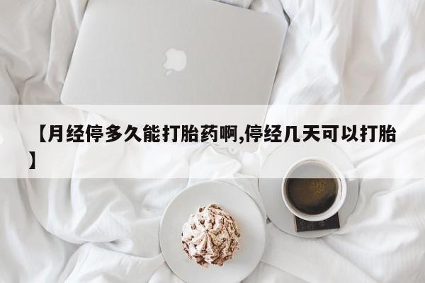 打胎药专卖打胎药专门卖店微信【月经停多久能打胎药啊,停经几天可以打胎】